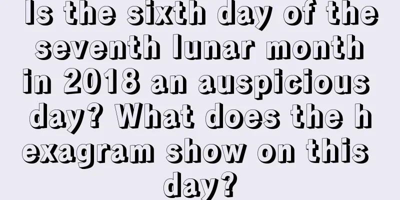 Is the sixth day of the seventh lunar month in 2018 an auspicious day? What does the hexagram show on this day?