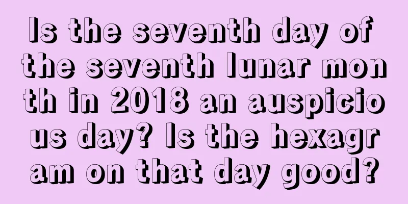 Is the seventh day of the seventh lunar month in 2018 an auspicious day? Is the hexagram on that day good?