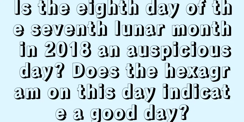 Is the eighth day of the seventh lunar month in 2018 an auspicious day? Does the hexagram on this day indicate a good day?