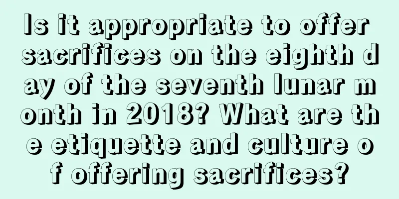 Is it appropriate to offer sacrifices on the eighth day of the seventh lunar month in 2018? What are the etiquette and culture of offering sacrifices?