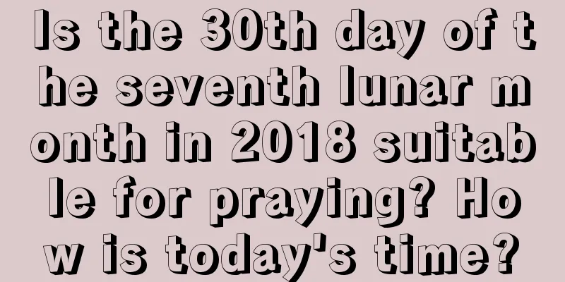 Is the 30th day of the seventh lunar month in 2018 suitable for praying? How is today's time?