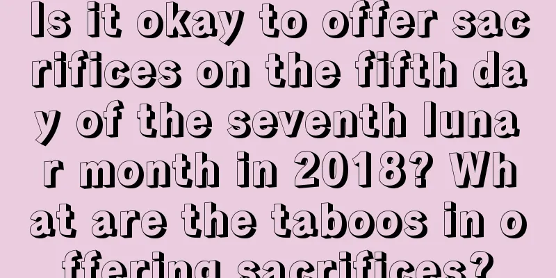 Is it okay to offer sacrifices on the fifth day of the seventh lunar month in 2018? What are the taboos in offering sacrifices?