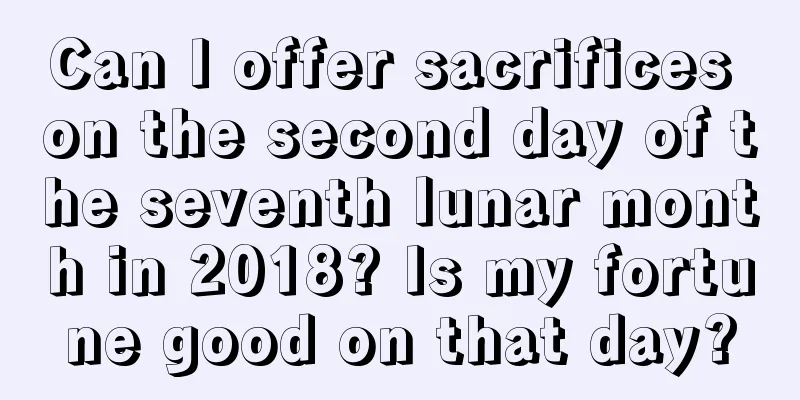 Can I offer sacrifices on the second day of the seventh lunar month in 2018? Is my fortune good on that day?