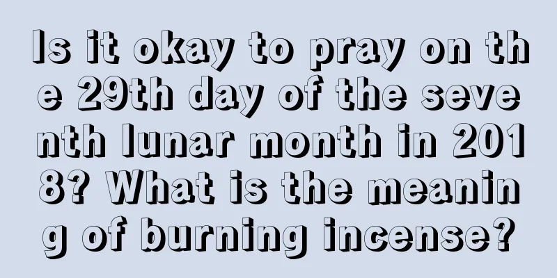 Is it okay to pray on the 29th day of the seventh lunar month in 2018? What is the meaning of burning incense?