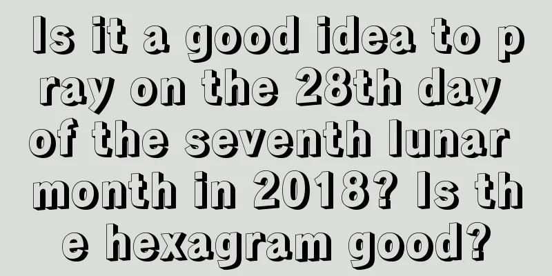 Is it a good idea to pray on the 28th day of the seventh lunar month in 2018? Is the hexagram good?