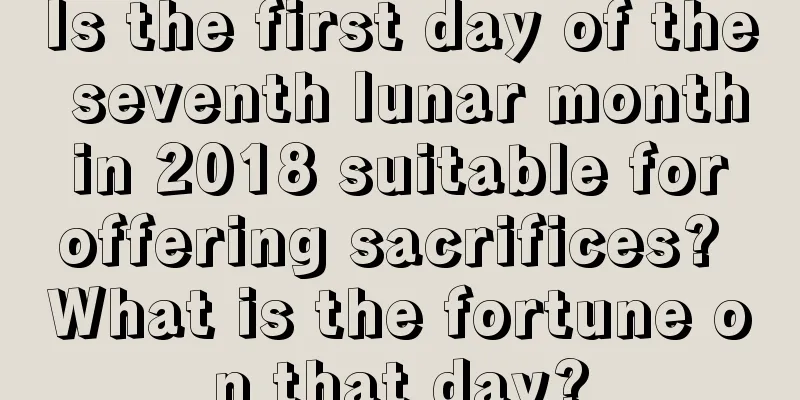 Is the first day of the seventh lunar month in 2018 suitable for offering sacrifices? What is the fortune on that day?