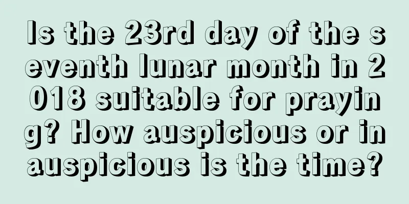 Is the 23rd day of the seventh lunar month in 2018 suitable for praying? How auspicious or inauspicious is the time?