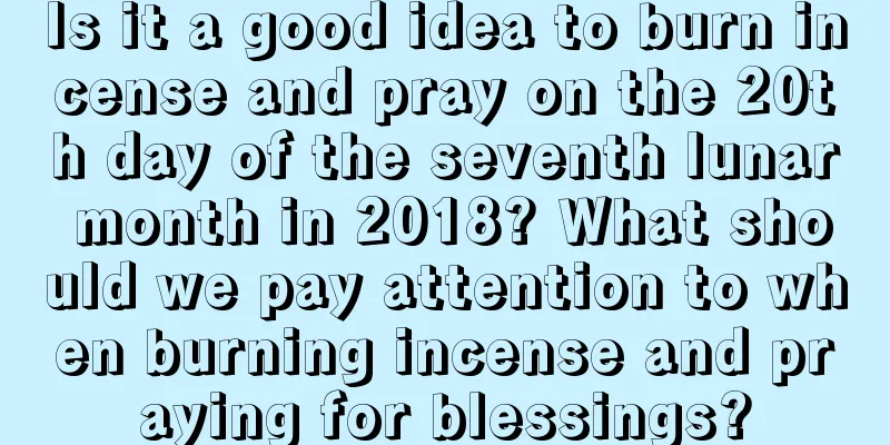 Is it a good idea to burn incense and pray on the 20th day of the seventh lunar month in 2018? What should we pay attention to when burning incense and praying for blessings?