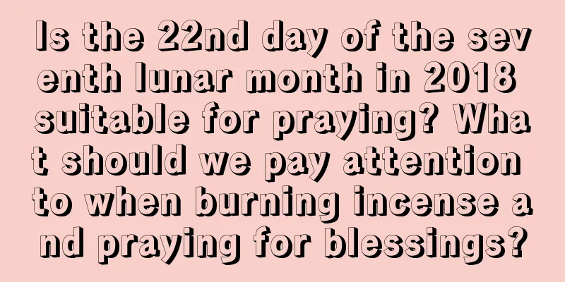 Is the 22nd day of the seventh lunar month in 2018 suitable for praying? What should we pay attention to when burning incense and praying for blessings?