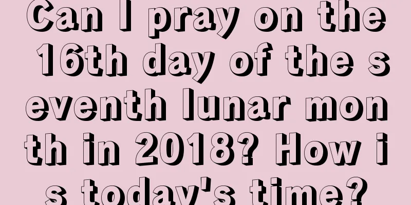 Can I pray on the 16th day of the seventh lunar month in 2018? How is today's time?