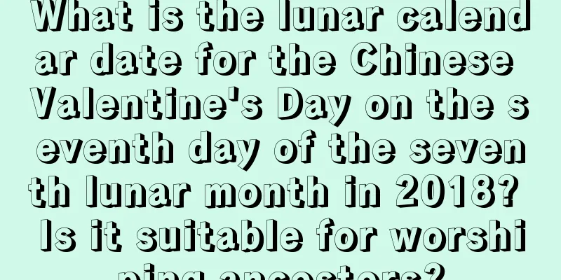 What is the lunar calendar date for the Chinese Valentine's Day on the seventh day of the seventh lunar month in 2018? Is it suitable for worshiping ancestors?