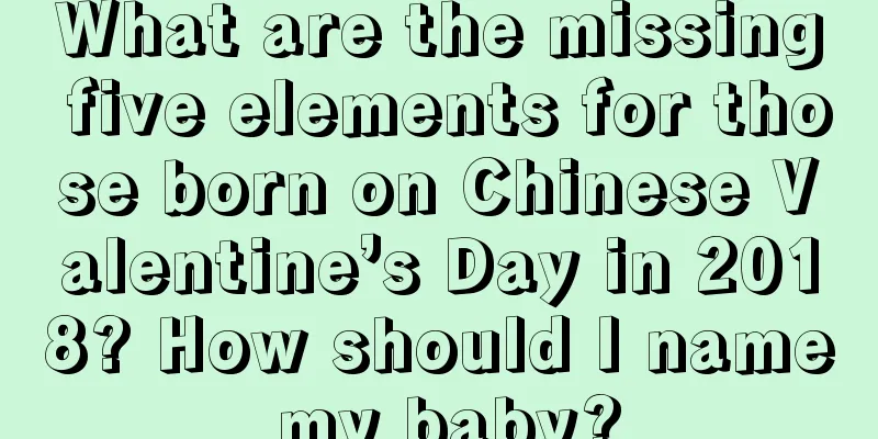What are the missing five elements for those born on Chinese Valentine’s Day in 2018? How should I name my baby?