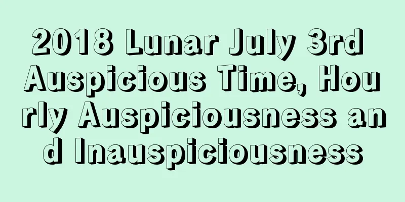 2018 Lunar July 3rd Auspicious Time, Hourly Auspiciousness and Inauspiciousness