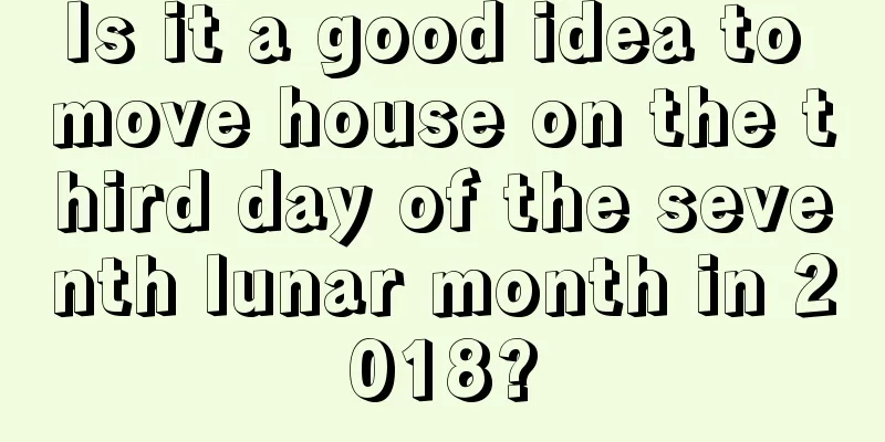 Is it a good idea to move house on the third day of the seventh lunar month in 2018?