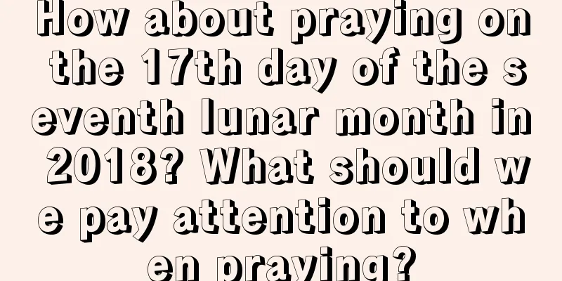 How about praying on the 17th day of the seventh lunar month in 2018? What should we pay attention to when praying?