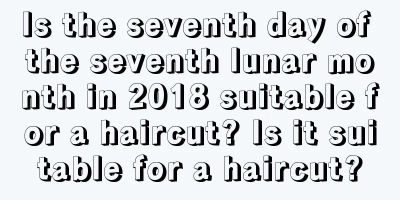 Is the seventh day of the seventh lunar month in 2018 suitable for a haircut? Is it suitable for a haircut?