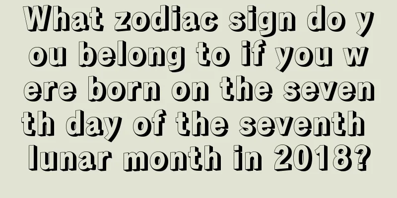 What zodiac sign do you belong to if you were born on the seventh day of the seventh lunar month in 2018?