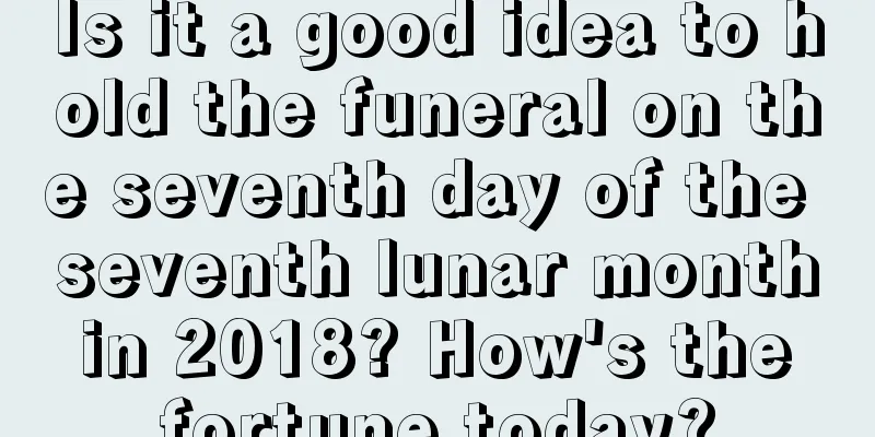 Is it a good idea to hold the funeral on the seventh day of the seventh lunar month in 2018? How's the fortune today?