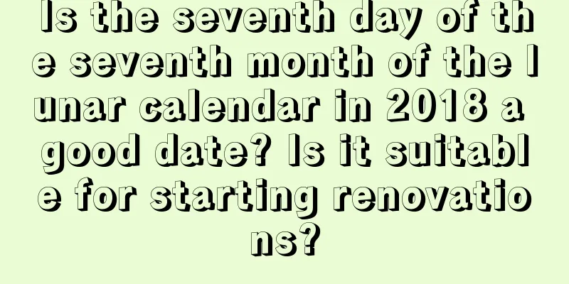 Is the seventh day of the seventh month of the lunar calendar in 2018 a good date? Is it suitable for starting renovations?