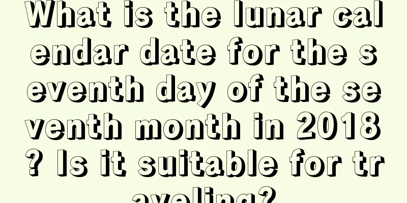 What is the lunar calendar date for the seventh day of the seventh month in 2018? Is it suitable for traveling?