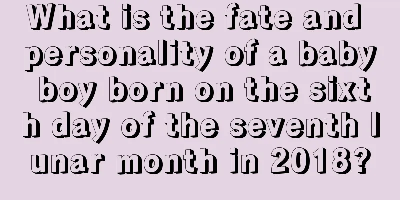 What is the fate and personality of a baby boy born on the sixth day of the seventh lunar month in 2018?