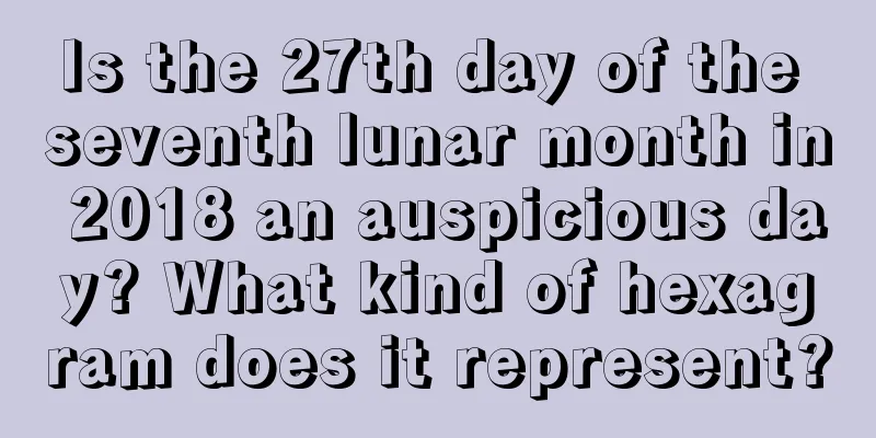 Is the 27th day of the seventh lunar month in 2018 an auspicious day? What kind of hexagram does it represent?