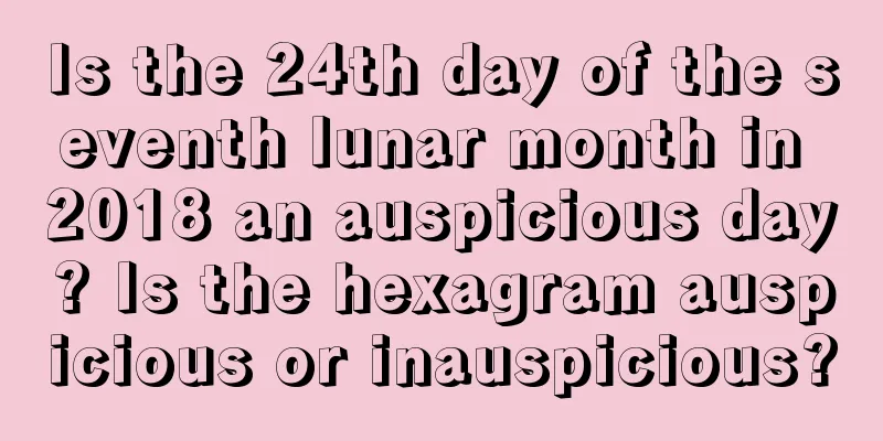 Is the 24th day of the seventh lunar month in 2018 an auspicious day? Is the hexagram auspicious or inauspicious?
