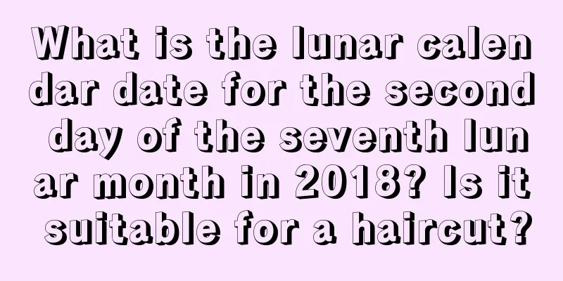 What is the lunar calendar date for the second day of the seventh lunar month in 2018? Is it suitable for a haircut?