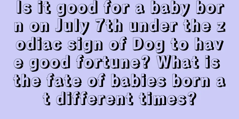 Is it good for a baby born on July 7th under the zodiac sign of Dog to have good fortune? What is the fate of babies born at different times?
