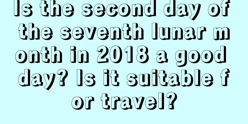 Is the second day of the seventh lunar month in 2018 a good day? Is it suitable for travel?