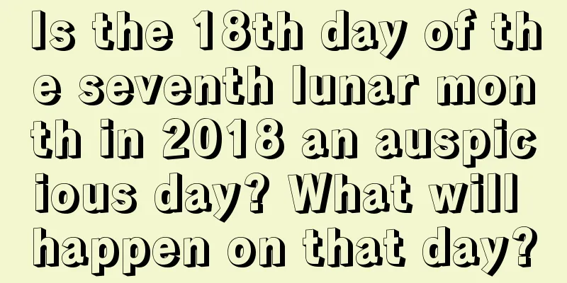 Is the 18th day of the seventh lunar month in 2018 an auspicious day? What will happen on that day?