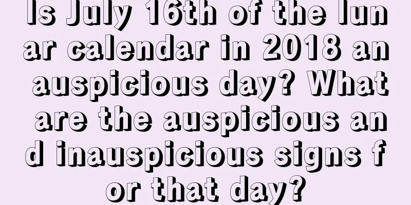 Is July 16th of the lunar calendar in 2018 an auspicious day? What are the auspicious and inauspicious signs for that day?