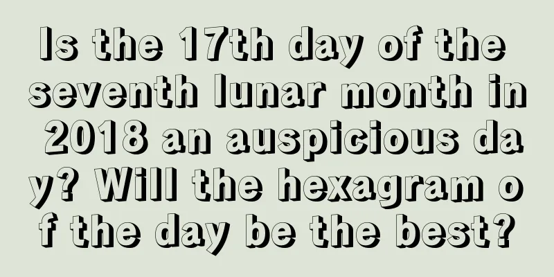 Is the 17th day of the seventh lunar month in 2018 an auspicious day? Will the hexagram of the day be the best?