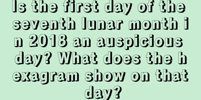 Is the first day of the seventh lunar month in 2018 an auspicious day? What does the hexagram show on that day?