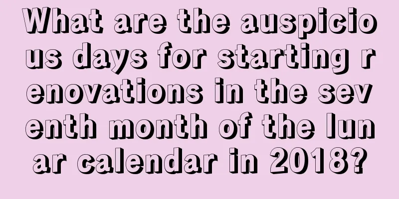 What are the auspicious days for starting renovations in the seventh month of the lunar calendar in 2018?