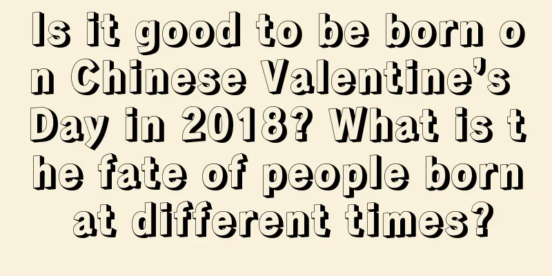 Is it good to be born on Chinese Valentine’s Day in 2018? What is the fate of people born at different times?