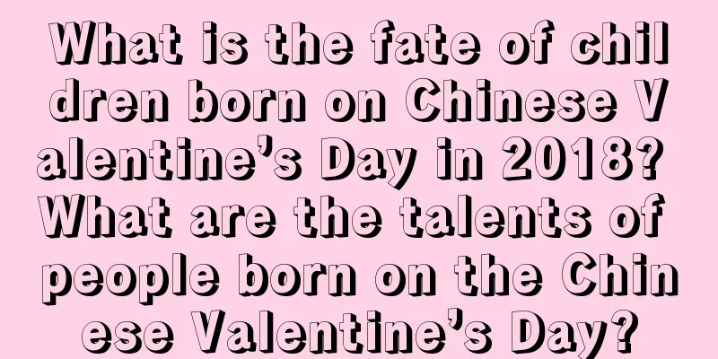 What is the fate of children born on Chinese Valentine’s Day in 2018? What are the talents of people born on the Chinese Valentine’s Day?