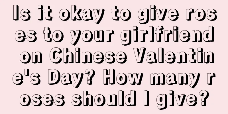 Is it okay to give roses to your girlfriend on Chinese Valentine's Day? How many roses should I give?