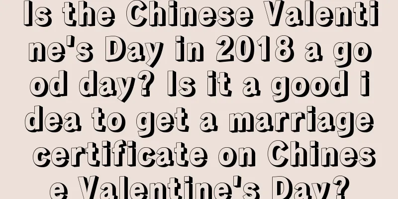 Is the Chinese Valentine's Day in 2018 a good day? Is it a good idea to get a marriage certificate on Chinese Valentine's Day?