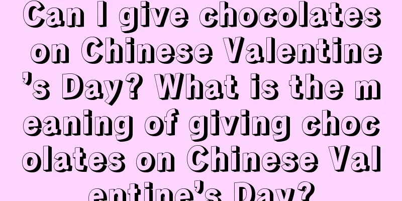 Can I give chocolates on Chinese Valentine’s Day? What is the meaning of giving chocolates on Chinese Valentine’s Day?