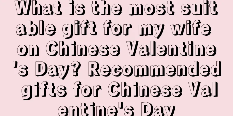 What is the most suitable gift for my wife on Chinese Valentine's Day? Recommended gifts for Chinese Valentine's Day