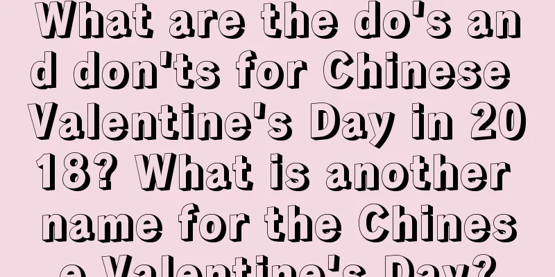 What are the do's and don'ts for Chinese Valentine's Day in 2018? What is another name for the Chinese Valentine's Day?