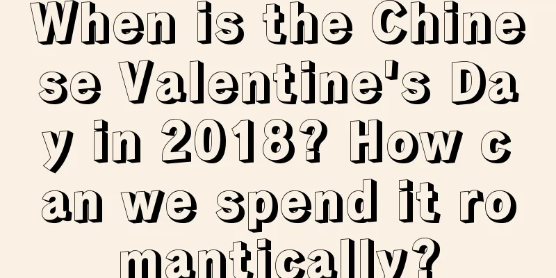 When is the Chinese Valentine's Day in 2018? How can we spend it romantically?