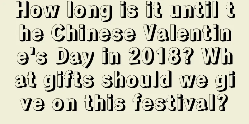 How long is it until the Chinese Valentine's Day in 2018? What gifts should we give on this festival?