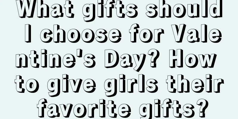 What gifts should I choose for Valentine's Day? How to give girls their favorite gifts?