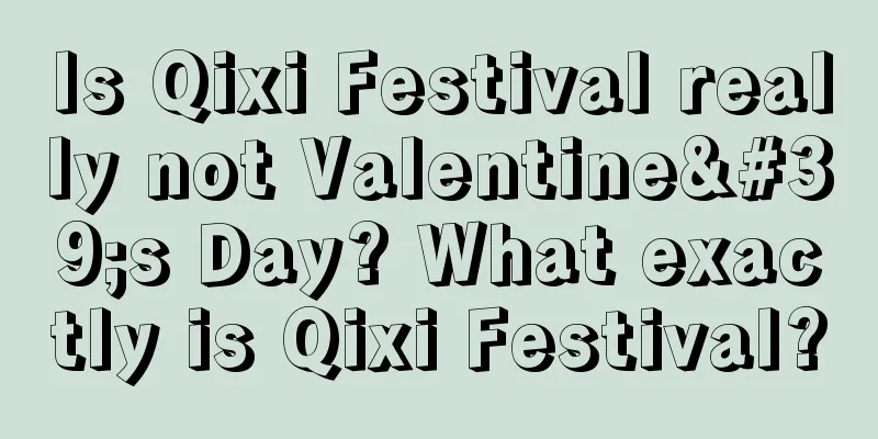Is Qixi Festival really not Valentine's Day? What exactly is Qixi Festival?