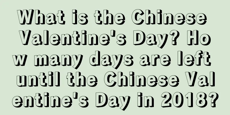 What is the Chinese Valentine's Day? How many days are left until the Chinese Valentine's Day in 2018?