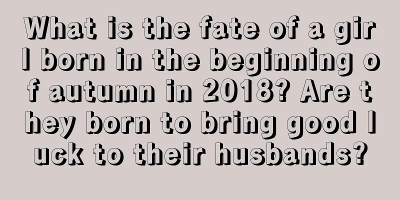 What is the fate of a girl born in the beginning of autumn in 2018? Are they born to bring good luck to their husbands?
