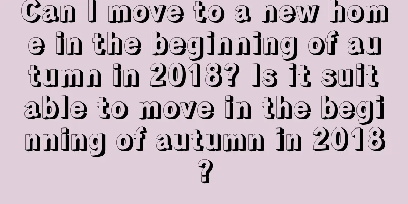 Can I move to a new home in the beginning of autumn in 2018? Is it suitable to move in the beginning of autumn in 2018?