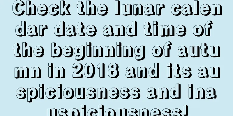 Check the lunar calendar date and time of the beginning of autumn in 2018 and its auspiciousness and inauspiciousness!
